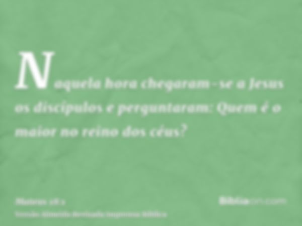 Naquela hora chegaram-se a Jesus os discípulos e perguntaram: Quem é o maior no reino dos céus?