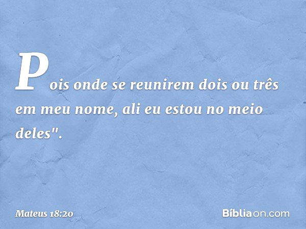 Pois onde se reunirem dois ou três em meu nome, ali eu estou no meio deles". -- Mateus 18:20