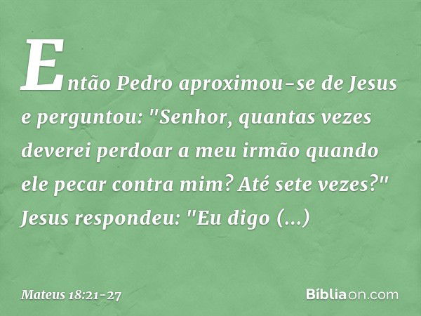 Então Pedro aproximou-se de Jesus e perguntou: "Senhor, quantas vezes deverei perdoar a meu irmão quando ele pecar contra mim? Até sete vezes?" Jesus respondeu: