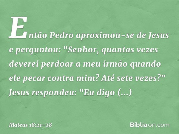 Então Pedro aproximou-se de Jesus e perguntou: "Senhor, quantas vezes deverei perdoar a meu irmão quando ele pecar contra mim? Até sete vezes?" Jesus respondeu: