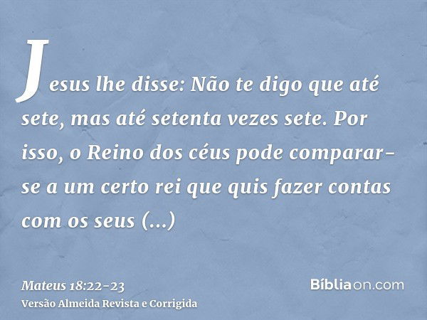 Jesus lhe disse: Não te digo que até sete, mas até setenta vezes sete.Por isso, o Reino dos céus pode comparar-se a um certo rei que quis fazer contas com os se