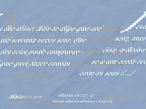 Jesus lhe disse: Não te digo que até sete, mas até setenta vezes sete.Por isso, o Reino dos céus pode comparar-se a um certo rei que quis fazer contas com os se