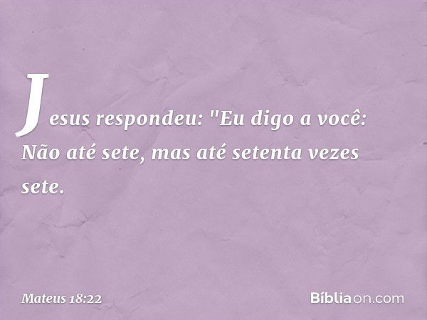 Jesus respondeu: "Eu digo a você: Não até sete, mas até setenta vezes sete. -- Mateus 18:22