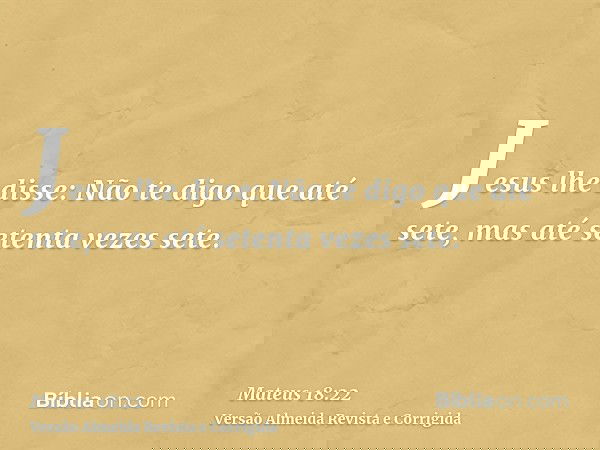 Jesus lhe disse: Não te digo que até sete, mas até setenta vezes sete.