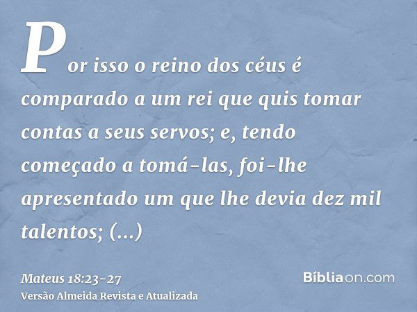 Por isso o reino dos céus é comparado a um rei que quis tomar contas a seus servos;e, tendo começado a tomá-las, foi-lhe apresentado um que lhe devia dez mil ta