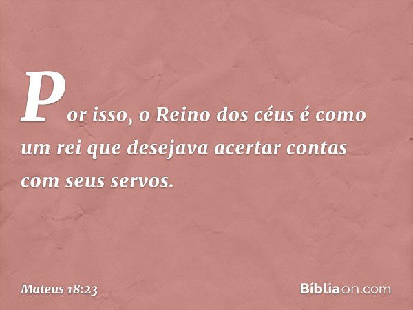 "Por isso, o Reino dos céus é como um rei que desejava acertar contas com seus servos. -- Mateus 18:23