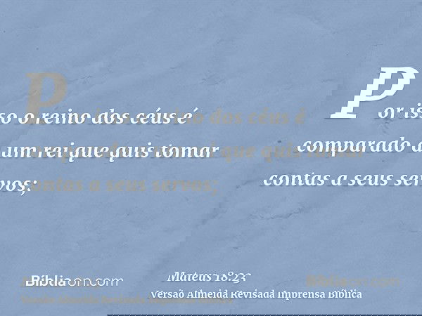 Por isso o reino dos céus é comparado a um rei que quis tomar contas a seus servos;