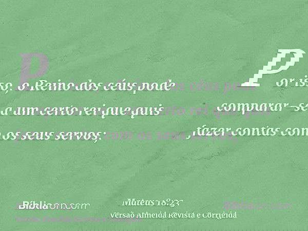 Por isso, o Reino dos céus pode comparar-se a um certo rei que quis fazer contas com os seus servos;