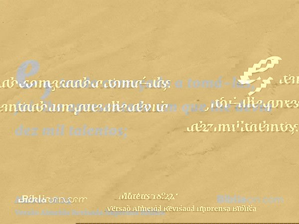 e, tendo começado a tomá-las, foi-lhe apresentado um que lhe devia dez mil talentos;