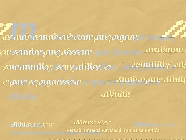 mas não tendo ele com que pagar, ordenou seu senhor que fossem vendidos, ele, sua mulher, seus filhos, e tudo o que tinha, e que se pagasse a dívida.