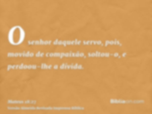 O senhor daquele servo, pois, movido de compaixão, soltou-o, e perdoou-lhe a dívida.