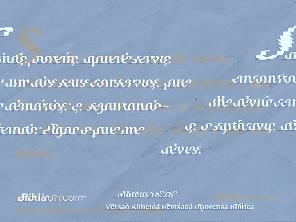 Saindo, porém, aquele servo, encontrou um dos seus conservos, que lhe devia cem denários; e, segurando-o, o sufocava, dizendo: Paga o que me deves.