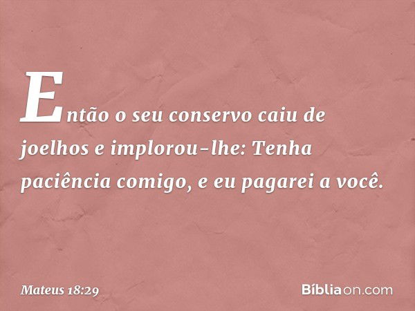 "Então o seu conservo caiu de joelhos e implorou-lhe: 'Tenha paciência comigo, e eu pagarei a você'. -- Mateus 18:29