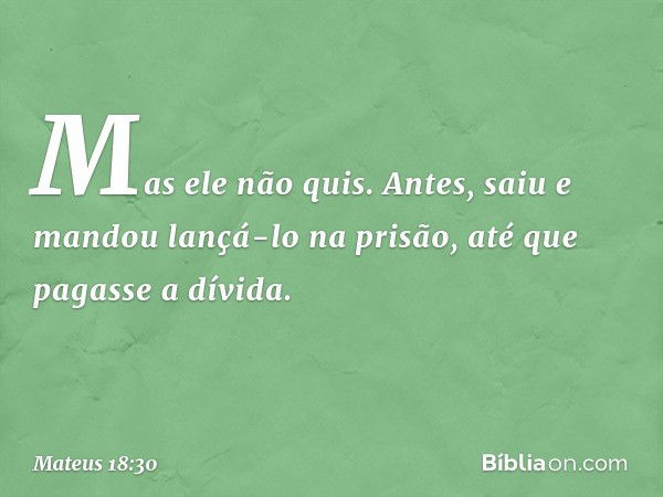 "Mas ele não quis. Antes, saiu e mandou lançá-lo na prisão, até que pagasse a dívida. -- Mateus 18:30