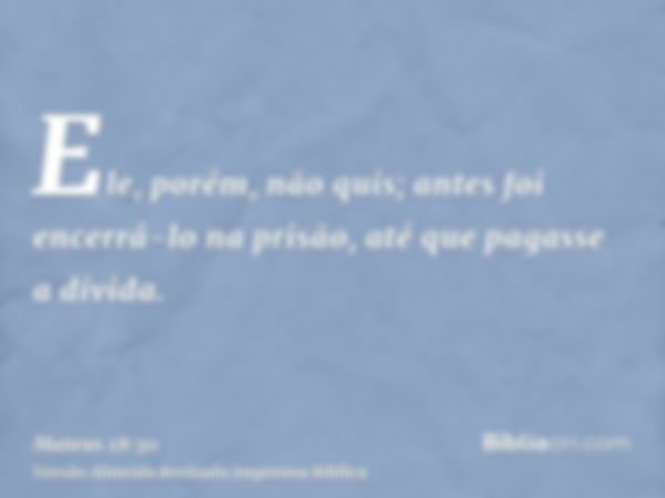 Ele, porém, não quis; antes foi encerrá-lo na prisão, até que pagasse a dívida.