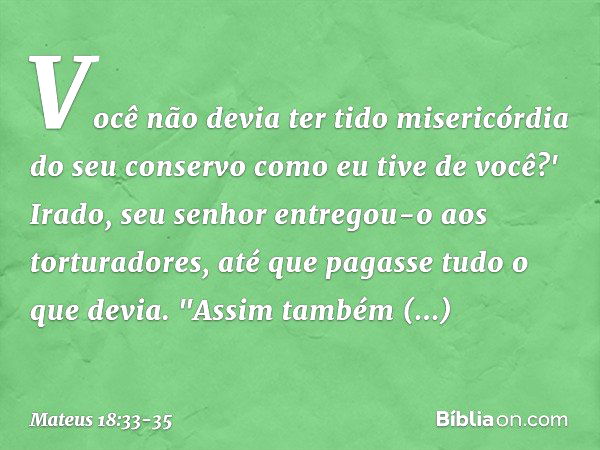 Você não devia ter tido misericórdia do seu conservo como eu tive de você?' Irado, seu senhor entregou-o aos torturadores, até que pagasse tudo o que devia. "As