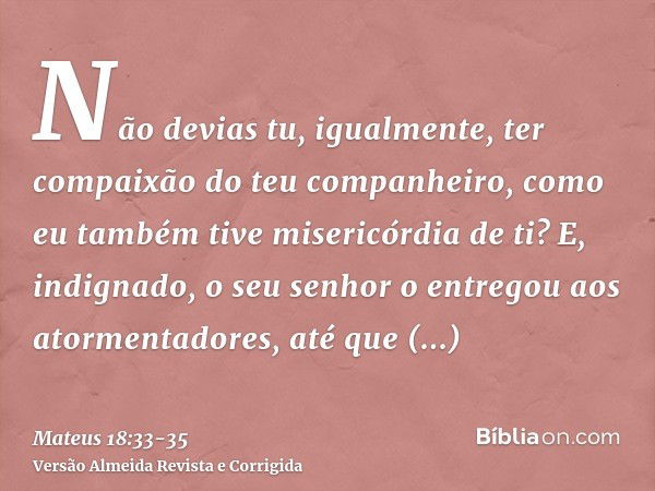 Não devias tu, igualmente, ter compaixão do teu companheiro, como eu também tive misericórdia de ti?E, indignado, o seu senhor o entregou aos atormentadores, at