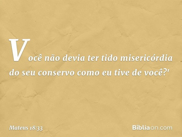 Você não devia ter tido misericórdia do seu conservo como eu tive de você?' -- Mateus 18:33