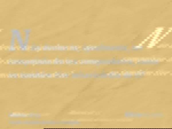 Não devias tu, igualmente, ter compaixão do teu companheiro, como eu também tive misericórdia de ti?