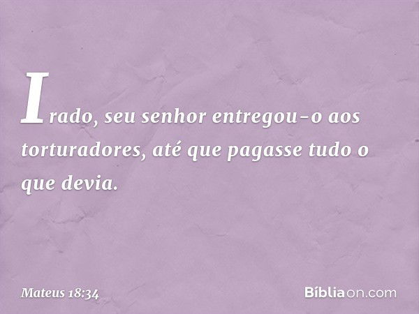 Irado, seu senhor entregou-o aos torturadores, até que pagasse tudo o que devia. -- Mateus 18:34