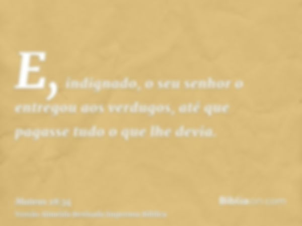 E, indignado, o seu senhor o entregou aos verdugos, até que pagasse tudo o que lhe devia.