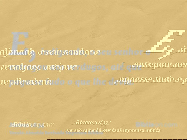E, indignado, o seu senhor o entregou aos verdugos, até que pagasse tudo o que lhe devia.