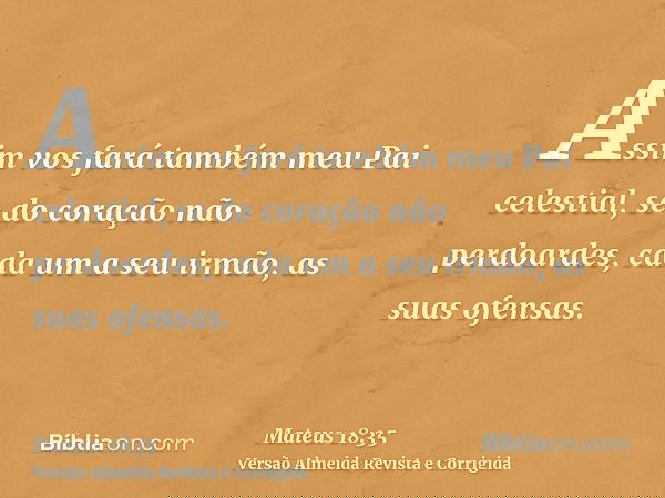 Assim vos fará também meu Pai celestial, se do coração não perdoardes, cada um a seu irmão, as suas ofensas.
