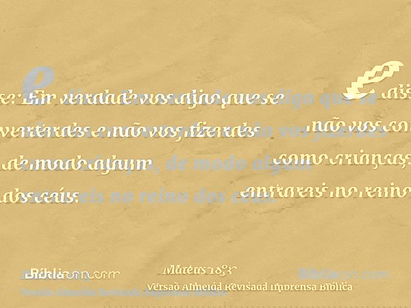 e disse: Em verdade vos digo que se não vos converterdes e não vos fizerdes como crianças, de modo algum entrareis no reino dos céus.