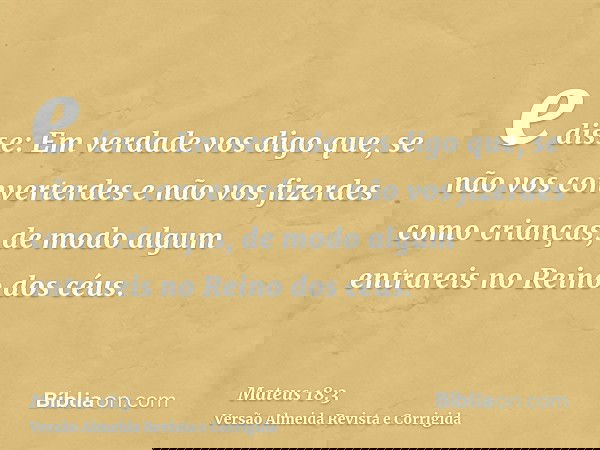 e disse: Em verdade vos digo que, se não vos converterdes e não vos fizerdes como crianças, de modo algum entrareis no Reino dos céus.