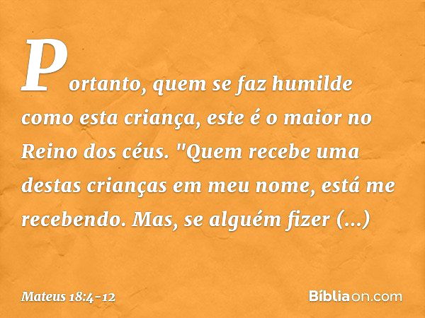 Portanto, quem se faz humilde como esta criança, este é o maior no Reino dos céus. "Quem recebe uma destas crianças em meu nome, está me recebendo. Mas, se algu