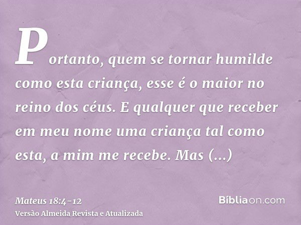 Portanto, quem se tornar humilde como esta criança, esse é o maior no reino dos céus.E qualquer que receber em meu nome uma criança tal como esta, a mim me rece