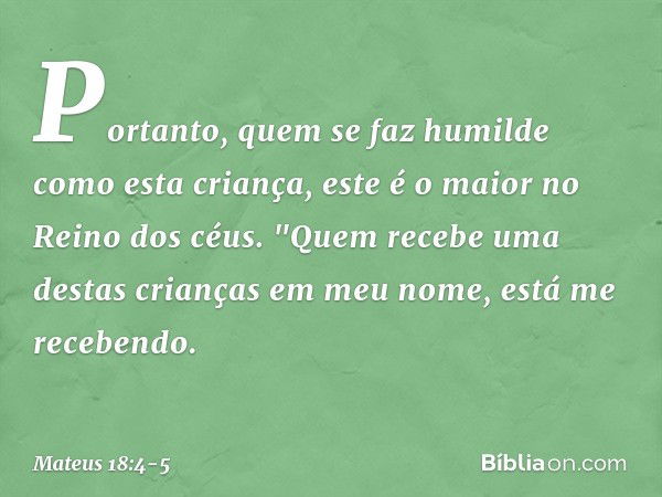 Portanto, quem se faz humilde como esta criança, este é o maior no Reino dos céus. "Quem recebe uma destas crianças em meu nome, está me recebendo. -- Mateus 18