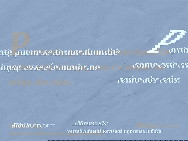 Portanto, quem se tornar humilde como esta criança, esse é o maior no reino dos céus.