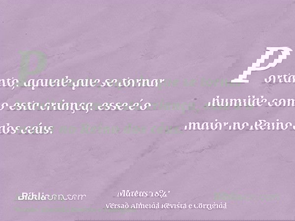 Portanto, aquele que se tornar humilde como esta criança, esse é o maior no Reino dos céus.
