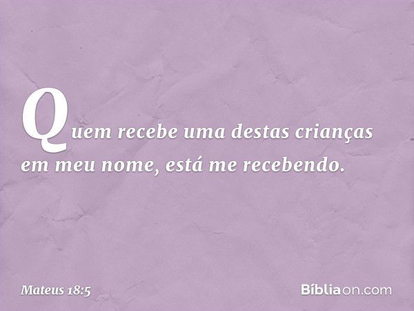 "Quem recebe uma destas crianças em meu nome, está me recebendo. -- Mateus 18:5