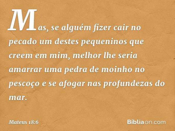 Mas, se alguém fizer cair no pecado um destes pequeninos que creem em mim, melhor lhe seria amarrar uma pedra de moinho no pescoço e se afogar nas profundezas d