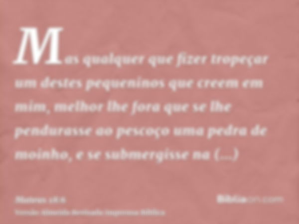 Mas qualquer que fizer tropeçar um destes pequeninos que creem em mim, melhor lhe fora que se lhe pendurasse ao pescoço uma pedra de moinho, e se submergisse na