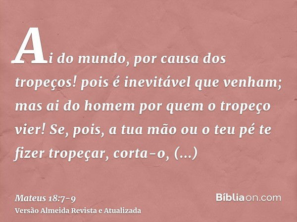 Ai do mundo, por causa dos tropeços! pois é inevitável que venham; mas ai do homem por quem o tropeço vier!Se, pois, a tua mão ou o teu pé te fizer tropeçar, co