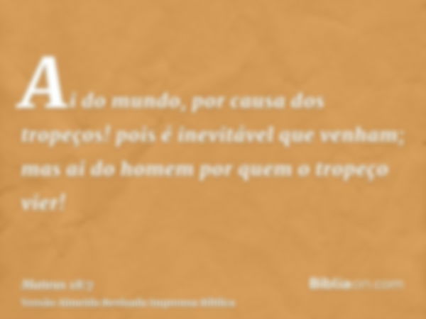 Ai do mundo, por causa dos tropeços! pois é inevitável que venham; mas ai do homem por quem o tropeço vier!