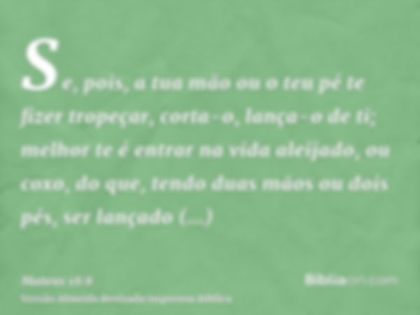 Se, pois, a tua mão ou o teu pé te fizer tropeçar, corta-o, lança-o de ti; melhor te é entrar na vida aleijado, ou coxo, do que, tendo duas mãos ou dois pés, se