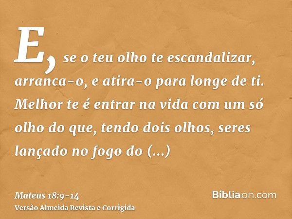 E, se o teu olho te escandalizar, arranca-o, e atira-o para longe de ti. Melhor te é entrar na vida com um só olho do que, tendo dois olhos, seres lançado no fo