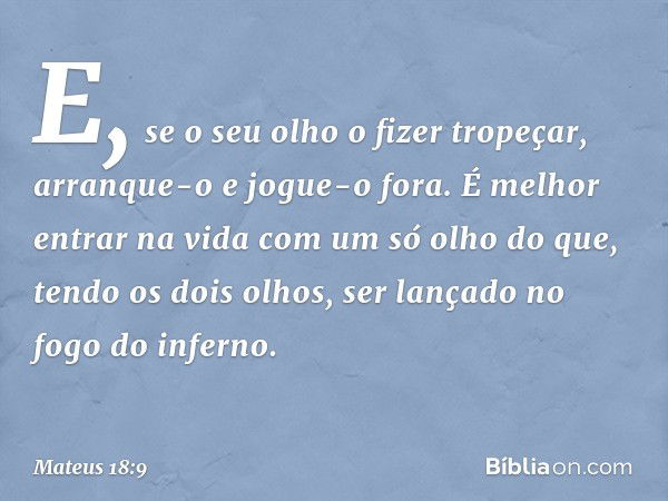 E, se o seu olho o fizer tropeçar, arranque-o e jogue-o fora. É melhor entrar na vida com um só olho do que, tendo os dois olhos, ser lançado no fogo do inferno