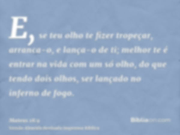 E, se teu olho te fizer tropeçar, arranca-o, e lança-o de ti; melhor te é entrar na vida com um só olho, do que tendo dois olhos, ser lançado no inferno de fogo