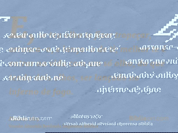 E, se teu olho te fizer tropeçar, arranca-o, e lança-o de ti; melhor te é entrar na vida com um só olho, do que tendo dois olhos, ser lançado no inferno de fogo