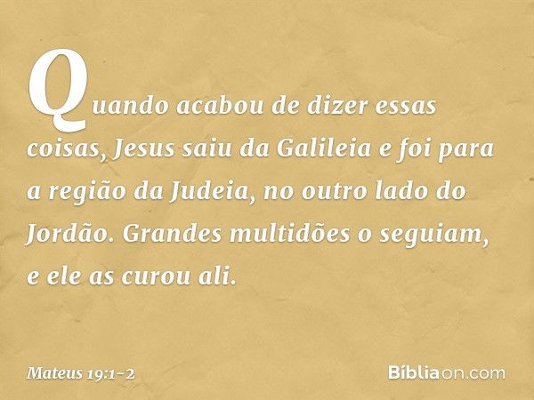 Quando acabou de dizer essas coisas, Jesus saiu da Galileia e foi para a região da Judeia, no outro lado do Jordão. Grandes multidões o seguiam, e ele as curou 