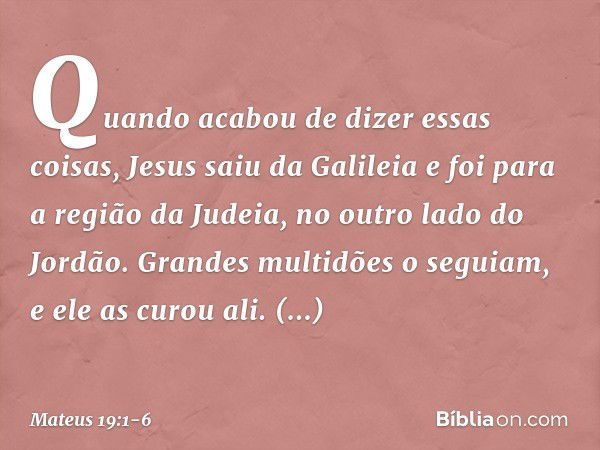 Quando acabou de dizer essas coisas, Jesus saiu da Galileia e foi para a região da Judeia, no outro lado do Jordão. Grandes multidões o seguiam, e ele as curou 