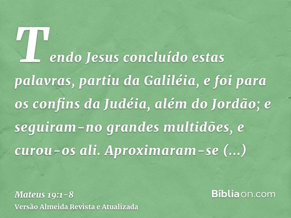 Tendo Jesus concluído estas palavras, partiu da Galiléia, e foi para os confins da Judéia, além do Jordão;e seguiram-no grandes multidões, e curou-os ali.Aproxi