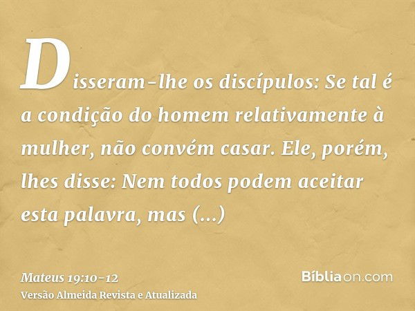 Disseram-lhe os discípulos: Se tal é a condição do homem relativamente à mulher, não convém casar.Ele, porém, lhes disse: Nem todos podem aceitar esta palavra, 