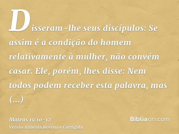 Disseram-lhe seus discípulos: Se assim é a condição do homem relativamente à mulher, não convém casar.Ele, porém, lhes disse: Nem todos podem receber esta palav