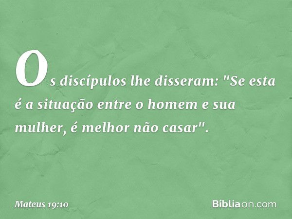 Os discípulos lhe disseram: "Se esta é a situação entre o homem e sua mulher, é melhor não casar". -- Mateus 19:10